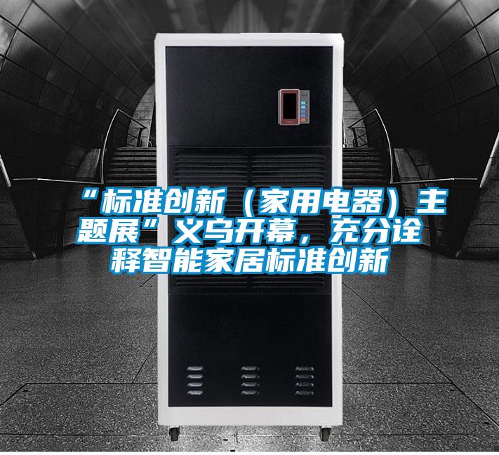 “標(biāo)準(zhǔn)創(chuàng)新(家用電器)主題展”義烏開(kāi)幕,充分詮釋智能家居標(biāo)準(zhǔn)創(chuàng)新