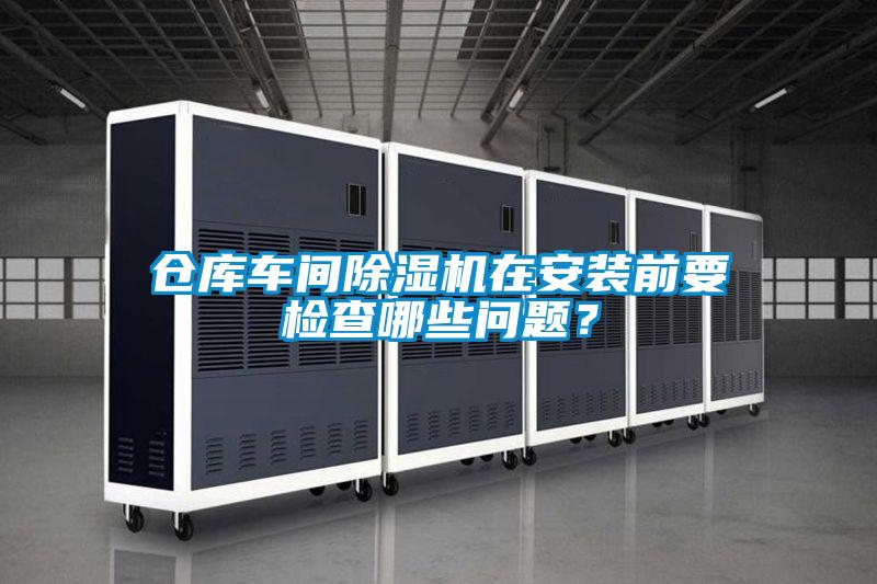 倉(cāng)庫(kù)車間除濕機(jī)在安裝前要檢查哪些問題？