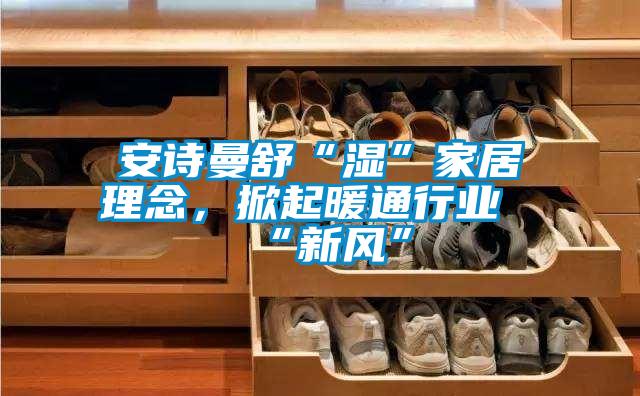 安詩曼舒“濕”家居理念,掀起暖通行業(yè)“新風”