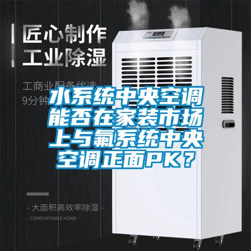 水系統中央空調能否在家裝市場上與氟系統中央空調正面PK？