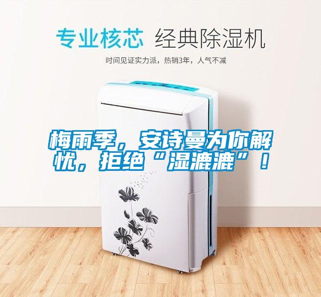 梅雨季，安詩曼為你解憂，拒絕“濕漉漉”！