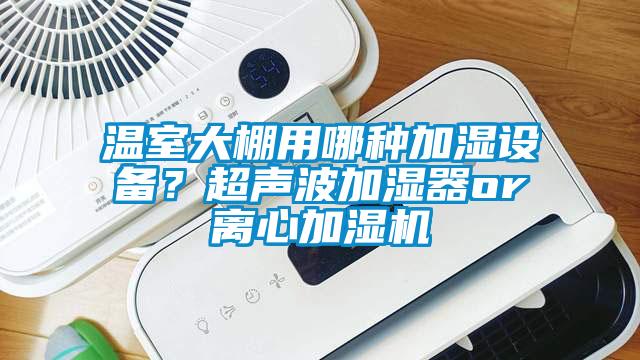溫室大棚用哪種加濕設備？超聲波加濕器or離心加濕機