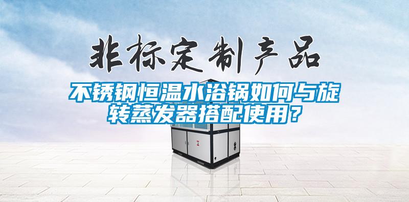 不銹鋼恒溫水浴鍋如何與旋轉(zhuǎn)蒸發(fā)器搭配使用？