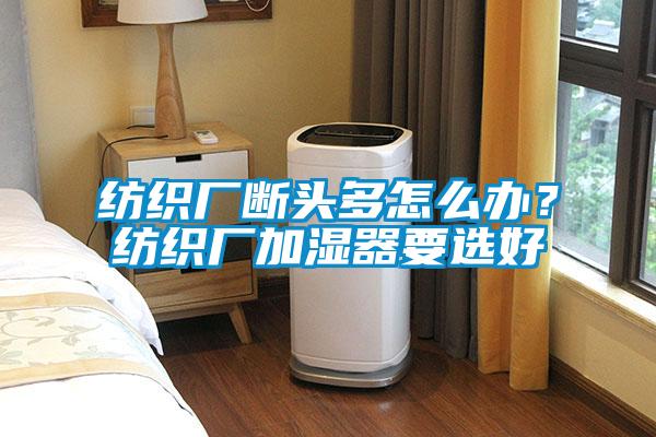 紡織廠斷頭多怎么辦？紡織廠加濕器要選好