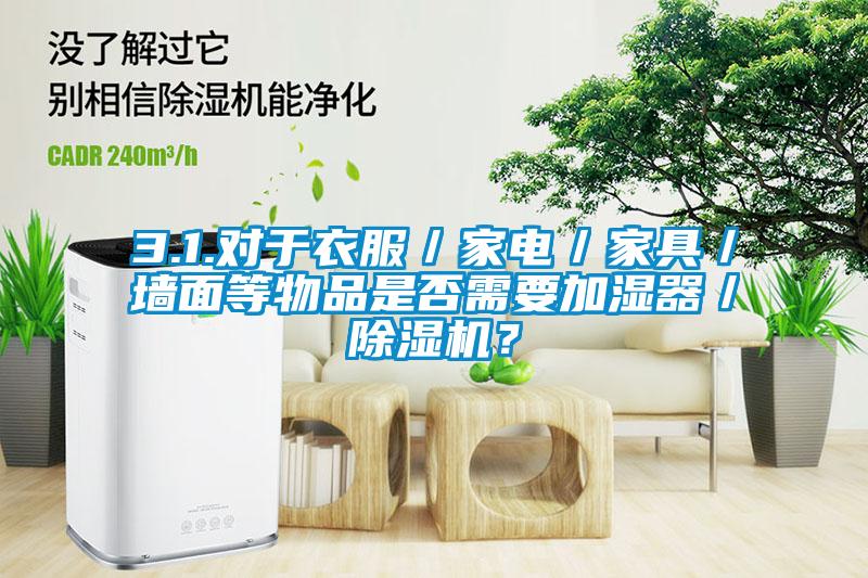 3.1.對(duì)于衣服／家電／家具／墻面等物品是否需要加濕器／除濕機(jī)？