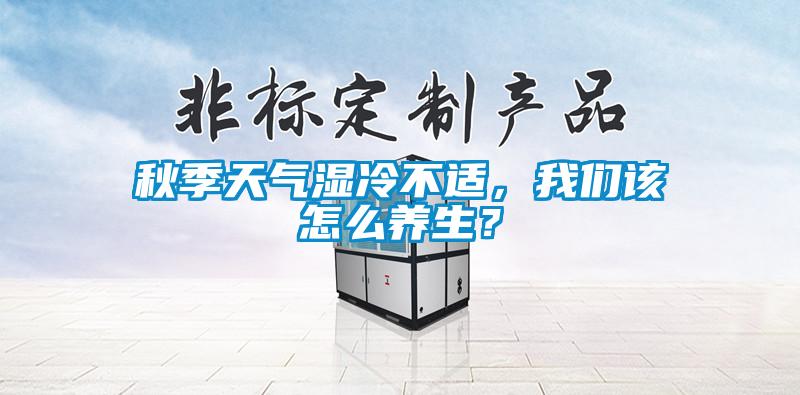 秋季天氣濕冷不適，我們該怎么養(yǎng)生？