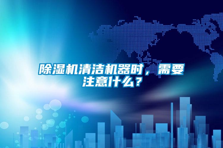 除濕機清潔機器時,需要注意什么?