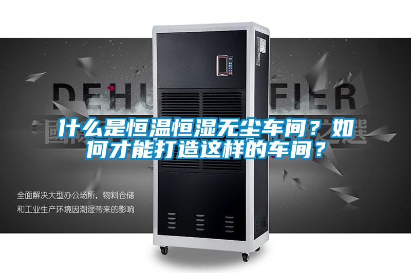 什么是恒溫恒濕無塵車間？如何才能打造這樣的車間？