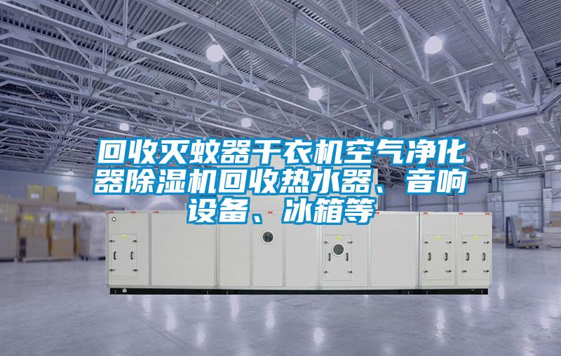 回收滅蚊器干衣機空氣凈化器除濕機回收熱水器、音響設備、冰箱等
