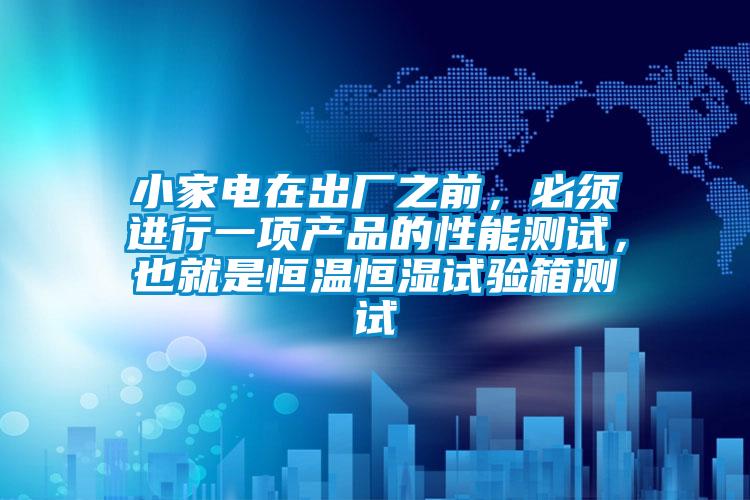 小家電在出廠之前，必須進行一項產(chǎn)品的性能測試，也就是恒溫恒濕試驗箱測試