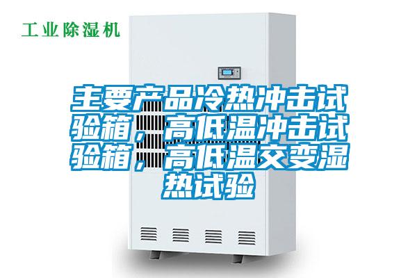 主要產品冷熱沖擊試驗箱，高低溫沖擊試驗箱，高低溫交變濕熱試驗