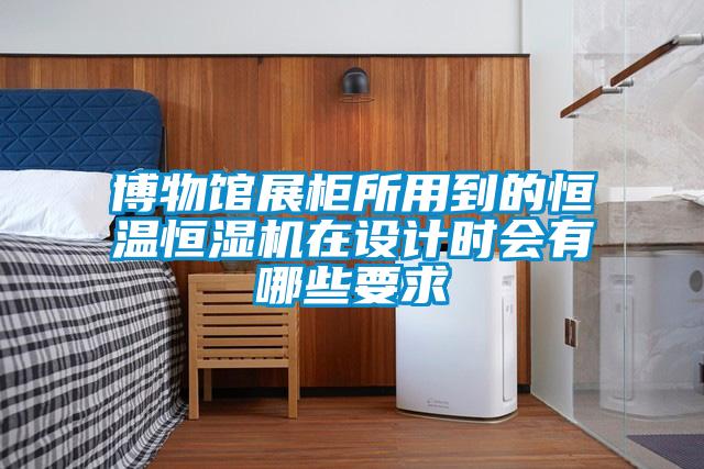 博物館展柜所用到的恒溫恒濕機(jī)在設(shè)計(jì)時(shí)會(huì)有哪些要求