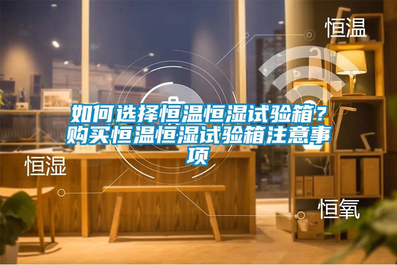 如何選擇恒溫恒濕試驗箱？購買恒溫恒濕試驗箱注意事項
