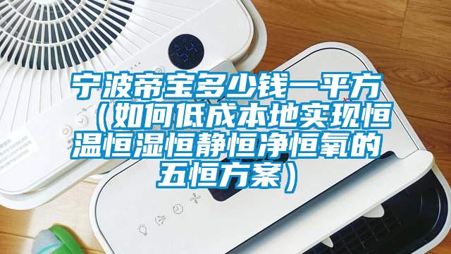 寧波帝寶多少錢一平方（如何低成本地實現(xiàn)恒溫恒濕恒靜恒凈恒氧的五恒方案）
