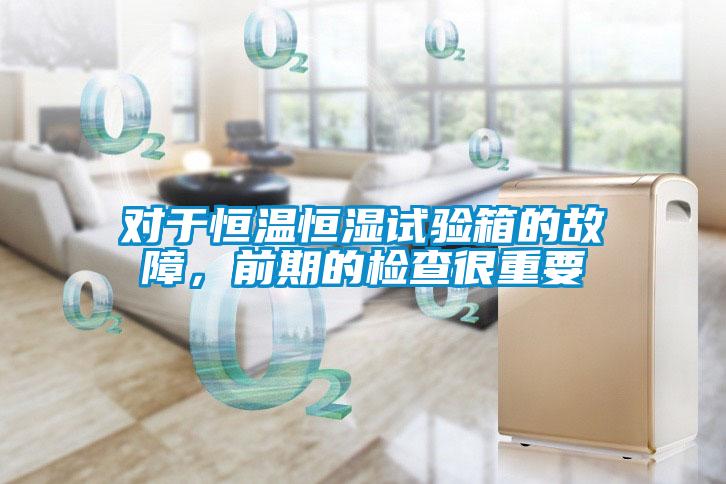 對于恒溫恒濕試驗箱的故障，前期的檢查很重要