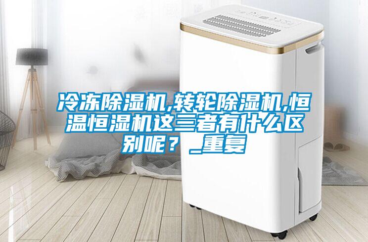 冷凍除濕機,轉輪除濕機,恒溫恒濕機這三者有什么區別呢？_重復