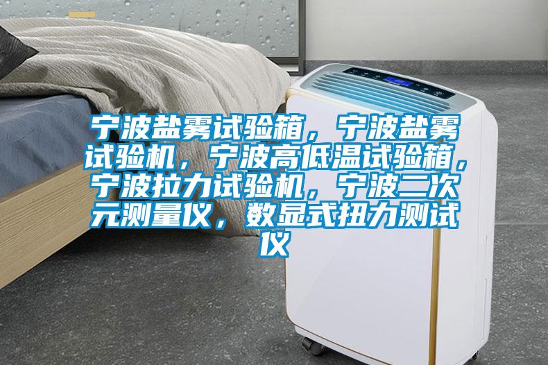 寧波鹽霧試驗(yàn)箱，寧波鹽霧試驗(yàn)機(jī)，寧波高低溫試驗(yàn)箱，寧波拉力試驗(yàn)機(jī)，寧波二次元測量儀，數(shù)顯式扭力測試儀