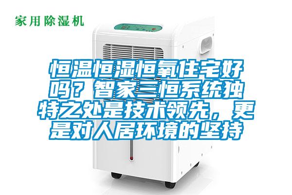 恒溫恒濕恒氧住宅好嗎？智家三恒系統(tǒng)獨(dú)特之處是技術(shù)領(lǐng)先，更是對人居環(huán)境的堅(jiān)持