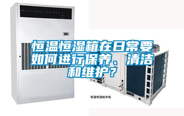 恒溫恒濕箱在日常要如何進行保養、清潔和維護？
