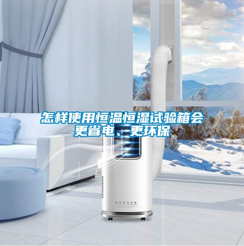 怎樣使用恒溫恒濕試驗(yàn)箱會更省電、更環(huán)保