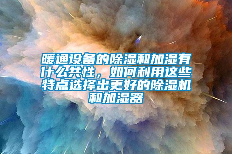 暖通設(shè)備的除濕和加濕有什么共性,如何利用這些特點選擇出更好的除濕機和加濕器
