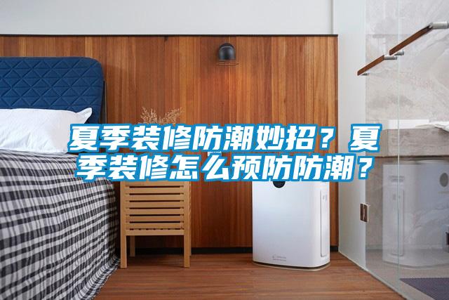 夏季裝修防潮妙招？夏季裝修怎么預防防潮？
