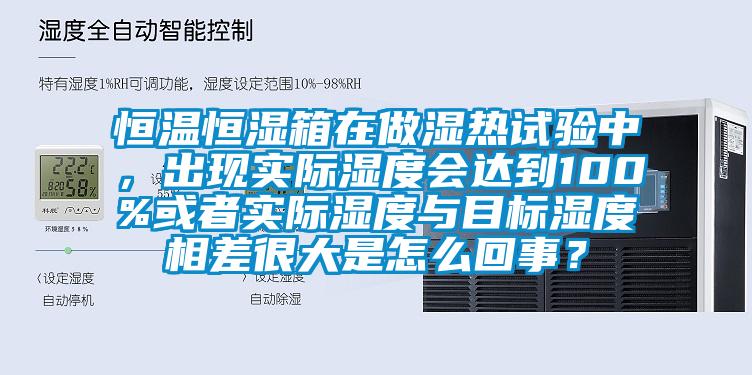 恒溫恒濕箱在做濕熱試驗中，出現實際濕度會達到100%或者實際濕度與目標濕度相差很大是怎么回事？