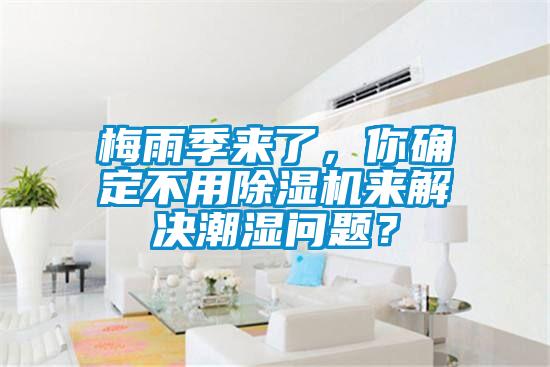 梅雨季來(lái)了,你確定不用除濕機(jī)來(lái)解決潮濕問(wèn)題?