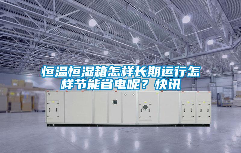 恒溫恒濕箱怎樣長期運行怎樣節能省電呢？快訊