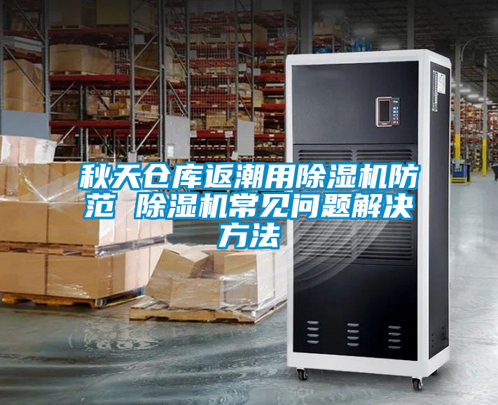 秋天倉(cāng)庫(kù)返潮用除濕機(jī)防范 除濕機(jī)常見問(wèn)題解決方法