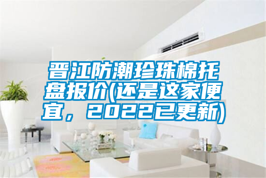 晉江防潮珍珠棉托盤報價(還是這家便宜，2022已更新)