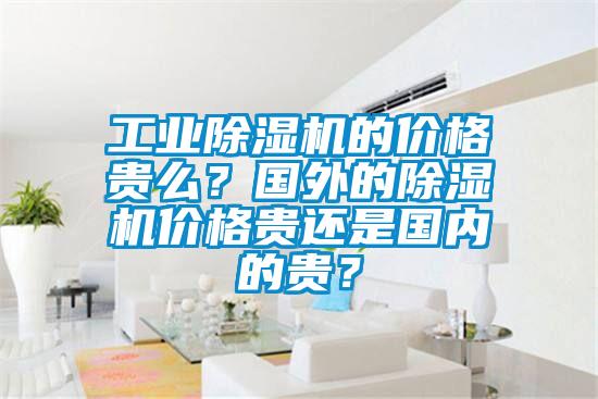 工業(yè)除濕機(jī)的價(jià)格貴么？國(guó)外的除濕機(jī)價(jià)格貴還是國(guó)內(nèi)的貴？