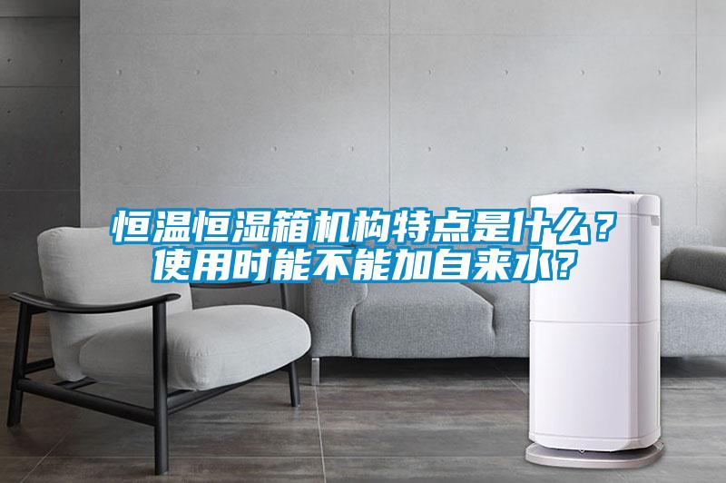 恒溫恒濕箱機(jī)構(gòu)特點(diǎn)是什么？使用時(shí)能不能加自來(lái)水？