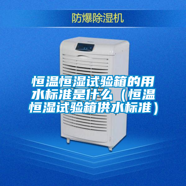 恒溫恒濕試驗(yàn)箱的用水標(biāo)準(zhǔn)是什么(恒溫恒濕試驗(yàn)箱供水標(biāo)準(zhǔn))