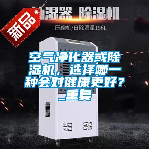 空氣凈化器或除濕機，選擇哪一種會對健康更好？_重復