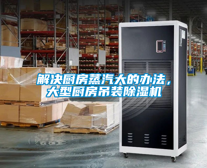 解決廚房蒸汽大的辦法，大型廚房吊裝除濕機(jī)