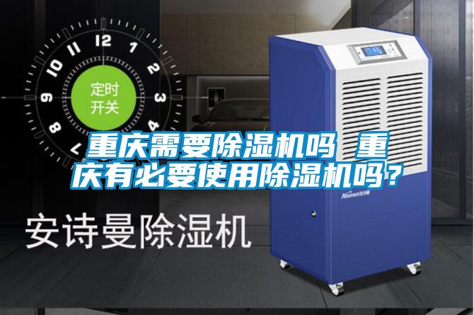 重慶需要除濕機(jī)嗎 重慶有必要使用除濕機(jī)嗎?