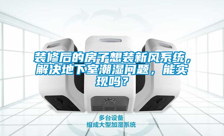 裝修后的房子想裝新風系統，解決地下室潮濕問題，能實現嗎？