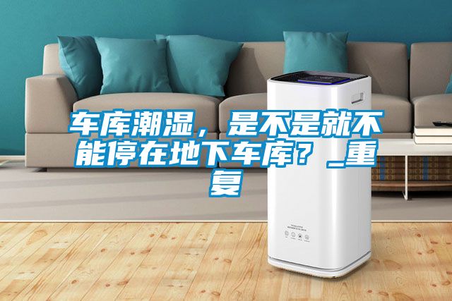 車庫潮濕，是不是就不能停在地下車庫？_重復