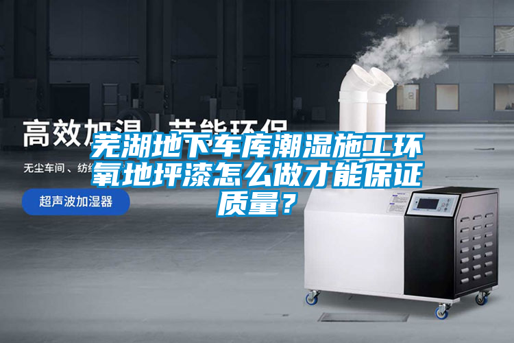 蕪湖地下車庫潮濕施工環氧地坪漆怎么做才能保證質量？