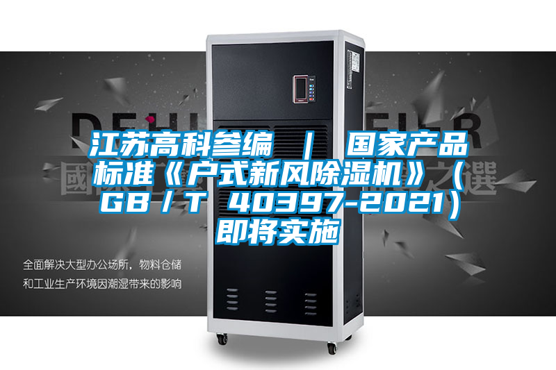 江蘇高科參編 | 國家產品標準《戶式新風除濕機》(GB/T 40397-2021)即將實施