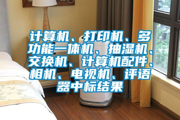 計算機、打印機、多功能一體機、抽濕機、交換機、計算機配件、相機、電視機、評語器中標結果