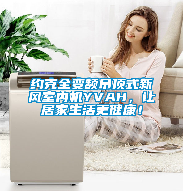 約克全變頻吊頂式新風室內機YVAH，讓居家生活更健康！