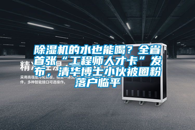 除濕機的水也能喝？全省首張“工程師人才卡”發布，清華博士小伙被圈粉落戶臨平