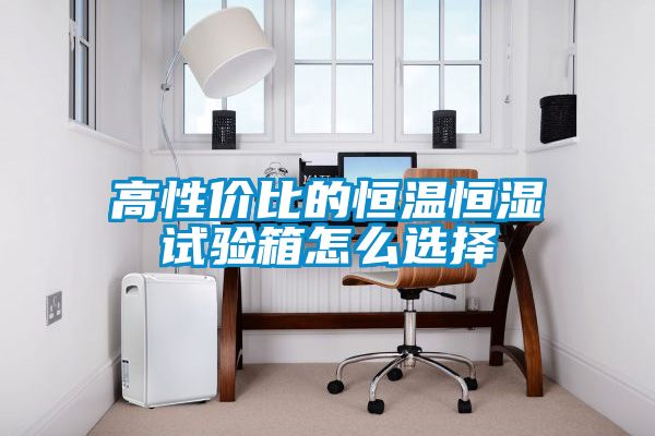 高性?xún)r(jià)比的恒溫恒濕試驗(yàn)箱怎么選擇