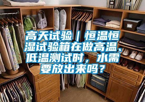 高天試驗(yàn)｜恒溫恒濕試驗(yàn)箱在做高溫、低溫測(cè)試時(shí)，水需要放出來(lái)嗎？